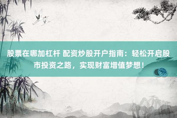 股票在哪加杠杆 配资炒股开户指南：轻松开启股市投资之路，实现财富增值梦想！
