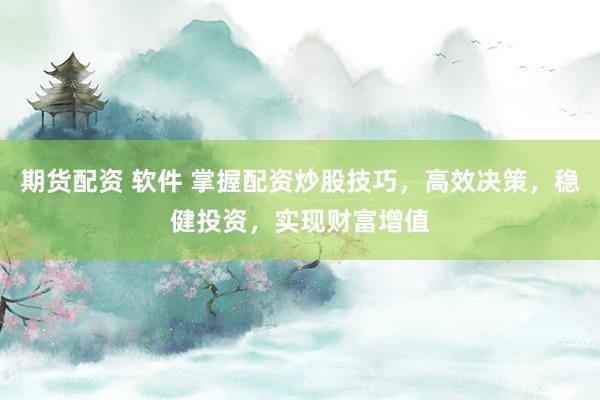 期货配资 软件 掌握配资炒股技巧，高效决策，稳健投资，实现财富增值