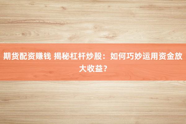 期货配资赚钱 揭秘杠杆炒股：如何巧妙运用资金放大收益？