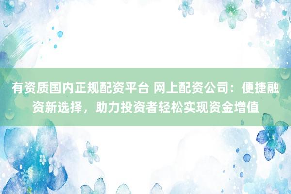 有资质国内正规配资平台 网上配资公司：便捷融资新选择，助力投资者轻松实现资金增值