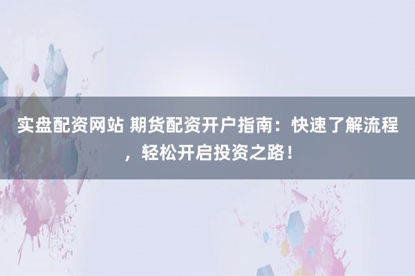实盘配资网站 期货配资开户指南：快速了解流程，轻松开启投资之路！