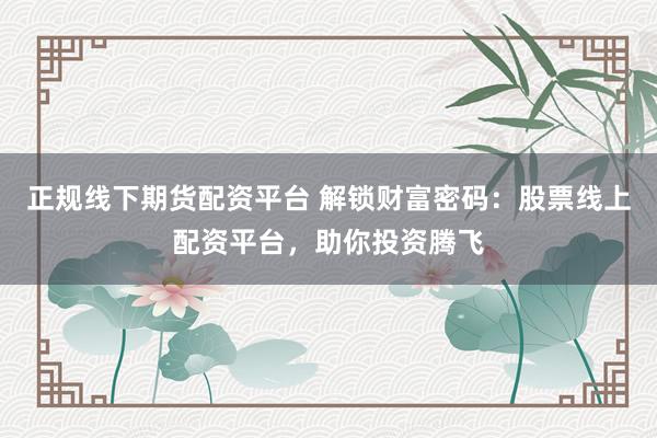 正规线下期货配资平台 解锁财富密码：股票线上配资平台，助你投资腾飞