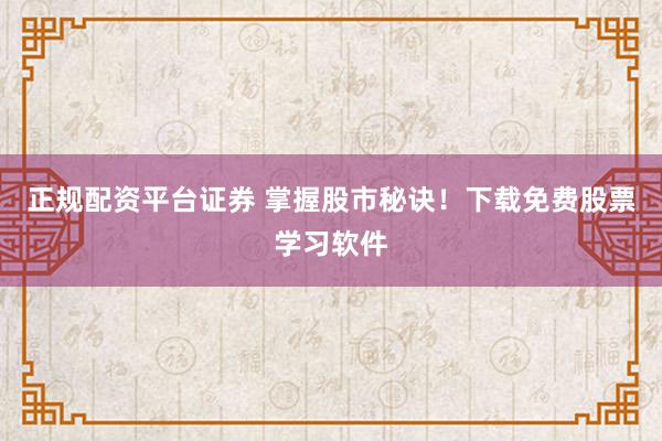 正规配资平台证券 掌握股市秘诀！下载免费股票学习软件