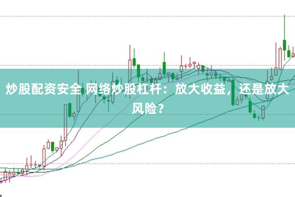 炒股配资安全 网络炒股杠杆：放大收益，还是放大风险？