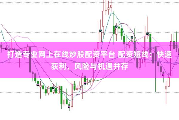 打造专业网上在线炒股配资平台 配资短线：快速获利，风险与机遇并存