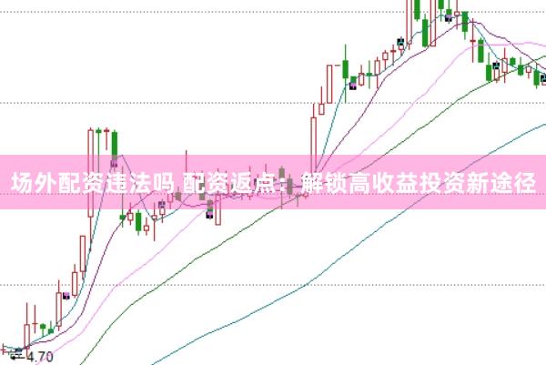 场外配资违法吗 配资返点：解锁高收益投资新途径