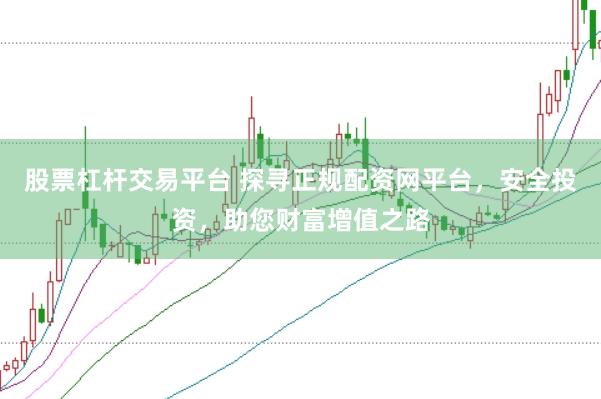 股票杠杆交易平台 探寻正规配资网平台，安全投资，助您财富增值之路