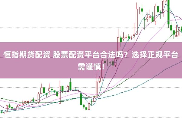 恒指期货配资 股票配资平台合法吗？选择正规平台需谨慎！