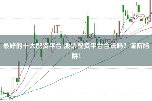 最好的十大配资平台 股票配资平台合法吗？谨防陷阱！