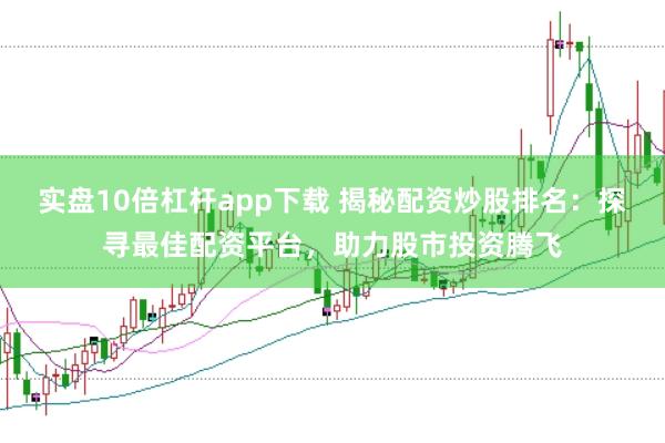 实盘10倍杠杆app下载 揭秘配资炒股排名：探寻最佳配资平台，助力股市投资腾飞