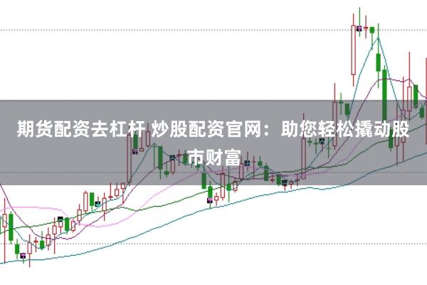 期货配资去杠杆 炒股配资官网：助您轻松撬动股市财富
