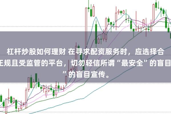 杠杆炒股如何理财 在寻求配资服务时，应选择合法、正规且受监管的平台，切勿轻信所谓“最安全”的盲目宣传。
