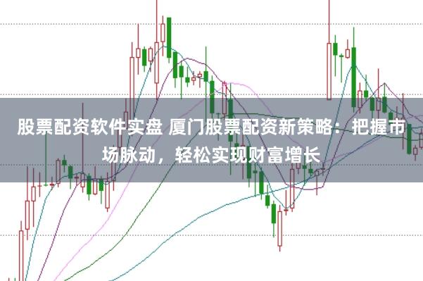 股票配资软件实盘 厦门股票配资新策略：把握市场脉动，轻松实现财富增长