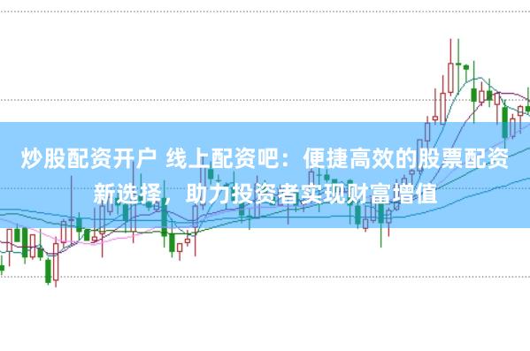 炒股配资开户 线上配资吧：便捷高效的股票配资新选择，助力投资者实现财富增值