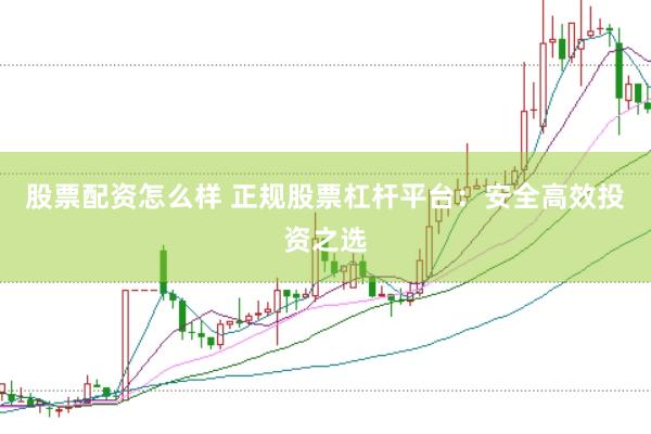 股票配资怎么样 正规股票杠杆平台：安全高效投资之选