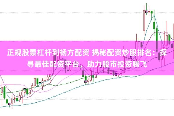 正规股票杠杆到杨方配资 揭秘配资炒股排名：探寻最佳配资平台，助力股市投资腾飞