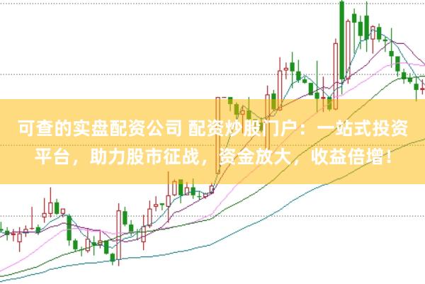 可查的实盘配资公司 配资炒股门户：一站式投资平台，助力股市征战，资金放大，收益倍增！