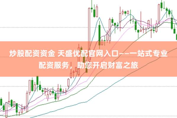 炒股配资资金 天盛优配官网入口——一站式专业配资服务，助您开启财富之旅