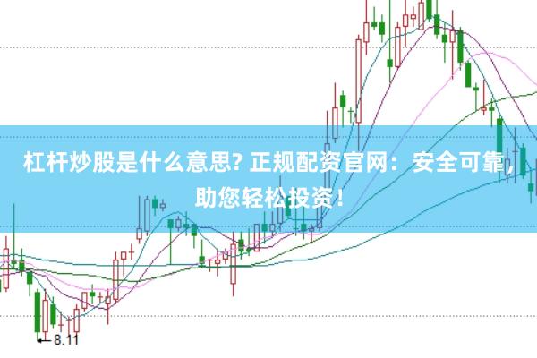 杠杆炒股是什么意思? 正规配资官网：安全可靠，助您轻松投资！