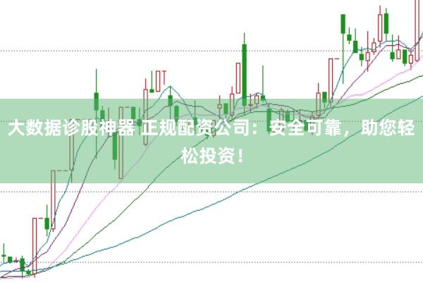 大数据诊股神器 正规配资公司：安全可靠，助您轻松投资！