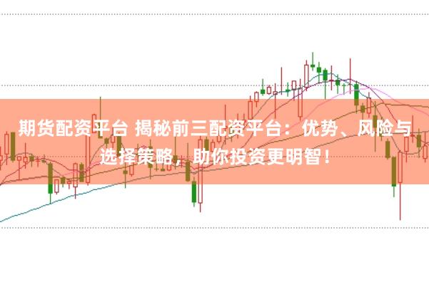 期货配资平台 揭秘前三配资平台：优势、风险与选择策略，助你投资更明智！