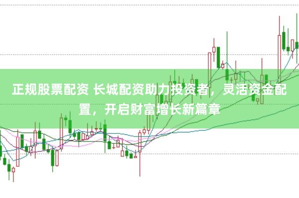 正规股票配资 长城配资助力投资者，灵活资金配置，开启财富增长新篇章