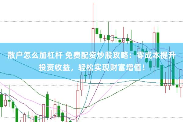 散户怎么加杠杆 免费配资炒股攻略：零成本提升投资收益，轻松实现财富增值！