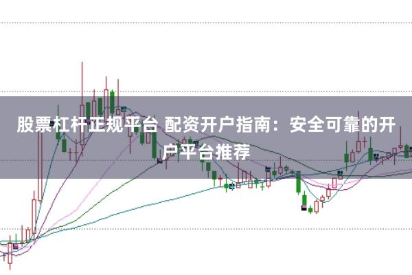 股票杠杆正规平台 配资开户指南：安全可靠的开户平台推荐