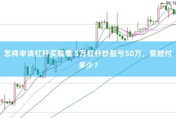怎样申请杠杆买股票 5万杠杆炒股亏50万，需赔付多少？