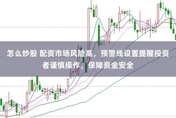 怎么炒股 配资市场风险高，预警线设置提醒投资者谨慎操作，保障资金安全