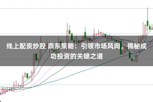 线上配资炒股 鼎东策略：引领市场风向，揭秘成功投资的关键之道
