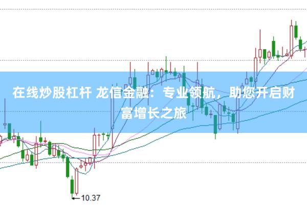 在线炒股杠杆 龙信金融：专业领航，助您开启财富增长之旅
