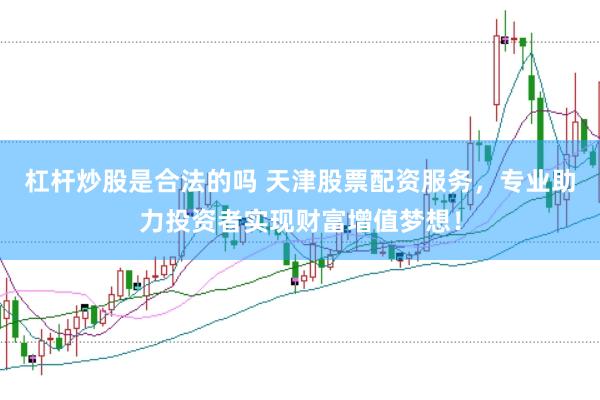 杠杆炒股是合法的吗 天津股票配资服务，专业助力投资者实现财富增值梦想！