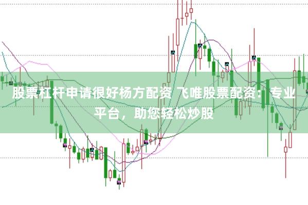 股票杠杆申请很好杨方配资 飞唯股票配资：专业平台，助您轻松炒股
