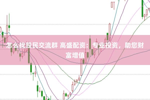 怎么找股民交流群 高盛配资：专业投资，助您财富增值