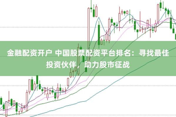 金融配资开户 中国股票配资平台排名：寻找最佳投资伙伴，助力股市征战