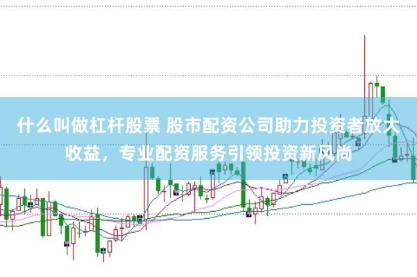 什么叫做杠杆股票 股市配资公司助力投资者放大收益，专业配资服务引领投资新风尚
