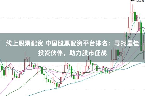 线上股票配资 中国股票配资平台排名：寻找最佳投资伙伴，助力股市征战