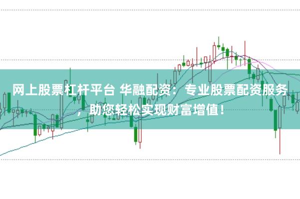 网上股票杠杆平台 华融配资：专业股票配资服务，助您轻松实现财富增值！