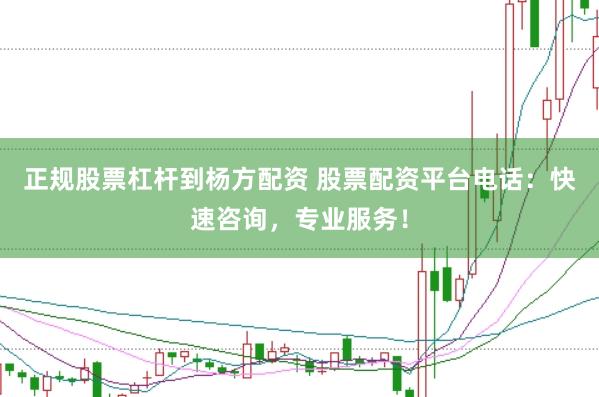 正规股票杠杆到杨方配资 股票配资平台电话：快速咨询，专业服务！