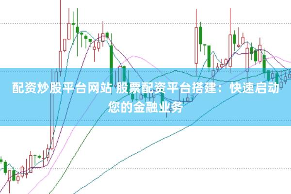 配资炒股平台网站 股票配资平台搭建：快速启动您的金融业务