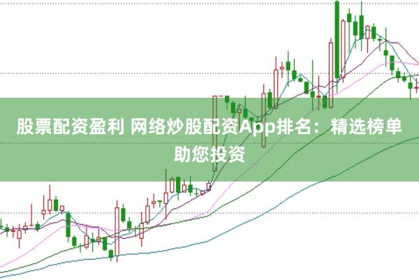 股票配资盈利 网络炒股配资App排名：精选榜单助您投资