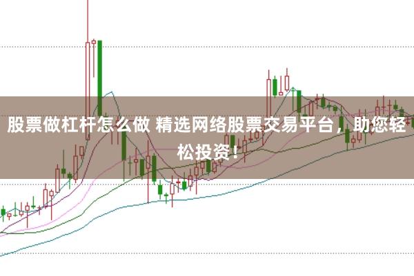 股票做杠杆怎么做 精选网络股票交易平台，助您轻松投资！