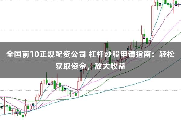 全国前10正规配资公司 杠杆炒股申请指南：轻松获取资金，放大收益