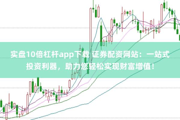 实盘10倍杠杆app下载 证券配资网站：一站式投资利器，助力您轻松实现财富增值！