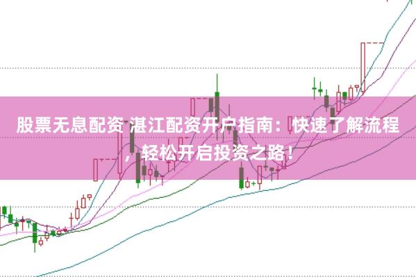 股票无息配资 湛江配资开户指南：快速了解流程，轻松开启投资之路！