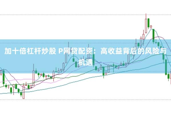 加十倍杠杆炒股 P网贷配资：高收益背后的风险与机遇