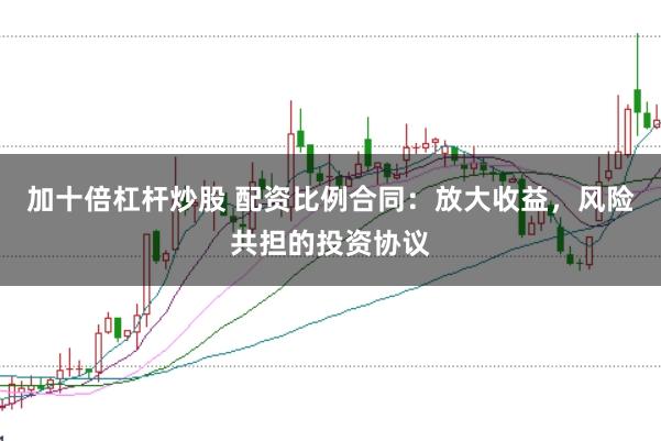 加十倍杠杆炒股 配资比例合同：放大收益，风险共担的投资协议