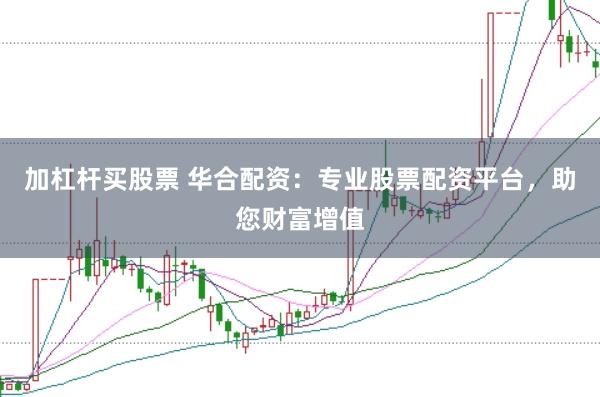 加杠杆买股票 华合配资：专业股票配资平台，助您财富增值