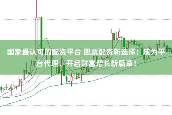 国家最认可的配资平台 股票配资新选择：成为平台代理，开启财富增长新篇章！